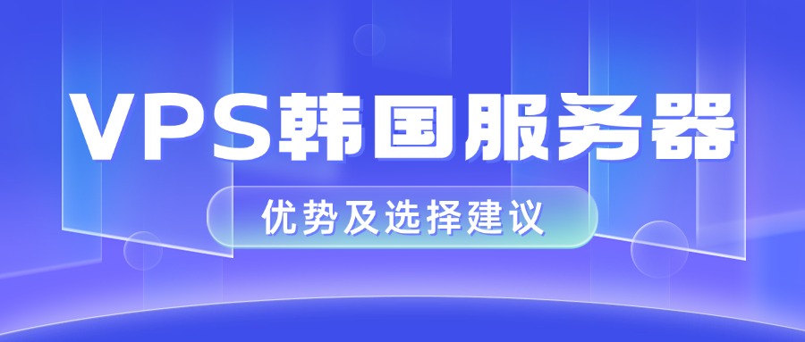 VPS韩国服务器优势及选择建议