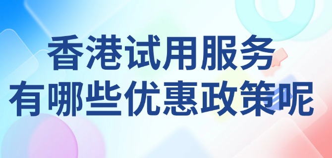 香港试用服务有哪些优惠政策呢