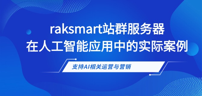 raksmart站群服务器在人工智能应用中的实际案例:支持AI相关运营与营销