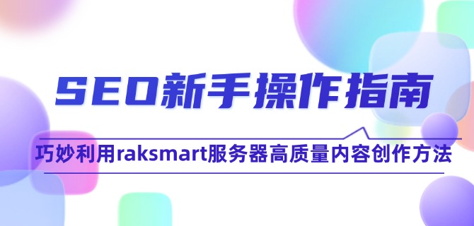 SEO新手操作指南:巧妙利用raksmart服务器高质量内容创作方法