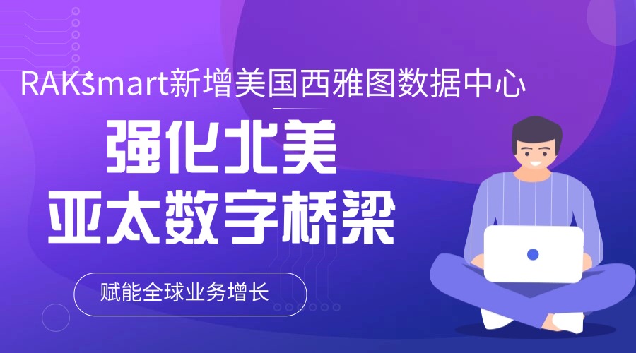RAKsmart新增美国西雅图数据中心 强化北美-亚太数字桥梁赋能全球业务增长